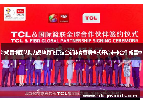 姚明营销团队助力品牌腾飞打造全新体育营销模式开启未来合作新篇章