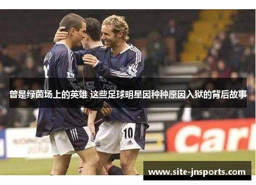 曾是绿茵场上的英雄 这些足球明星因种种原因入狱的背后故事