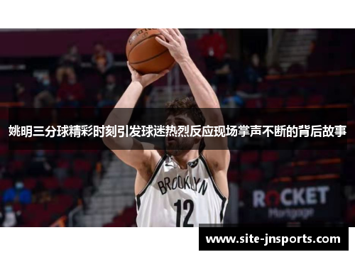 姚明三分球精彩时刻引发球迷热烈反应现场掌声不断的背后故事