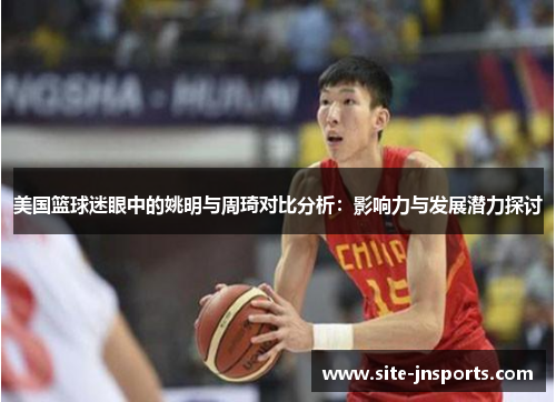 美国篮球迷眼中的姚明与周琦对比分析：影响力与发展潜力探讨