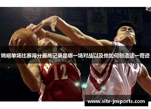 姚明单场比赛得分最高记录是哪一场对战以及他如何创造这一奇迹
