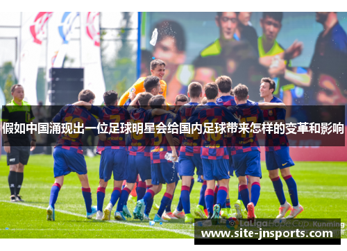 假如中国涌现出一位足球明星会给国内足球带来怎样的变革和影响