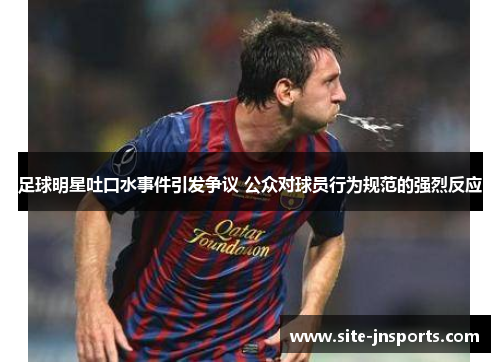 足球明星吐口水事件引发争议 公众对球员行为规范的强烈反应