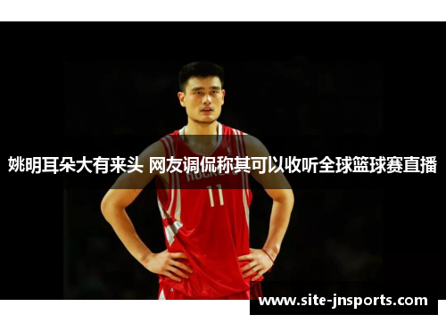 姚明耳朵大有来头 网友调侃称其可以收听全球篮球赛直播