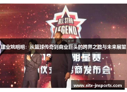 建业姚明明：从篮球传奇到商业巨头的跨界之路与未来展望