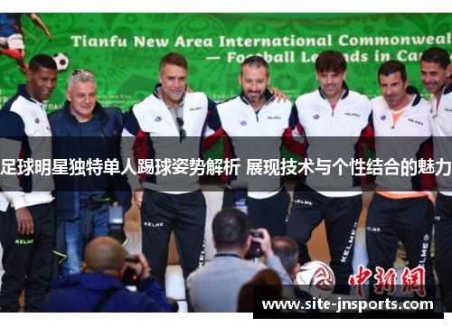 足球明星独特单人踢球姿势解析 展现技术与个性结合的魅力