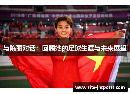 与陈丽对话：回顾她的足球生涯与未来展望