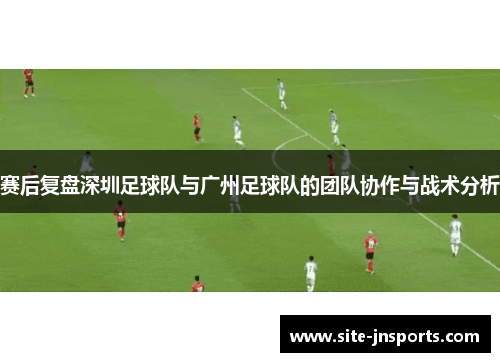 赛后复盘深圳足球队与广州足球队的团队协作与战术分析