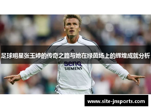 足球明星张玉婷的传奇之路与她在绿茵场上的辉煌成就分析