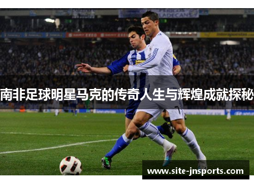 南非足球明星马克的传奇人生与辉煌成就探秘