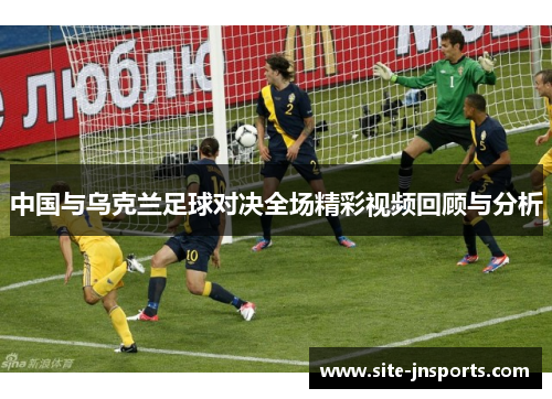 中国与乌克兰足球对决全场精彩视频回顾与分析