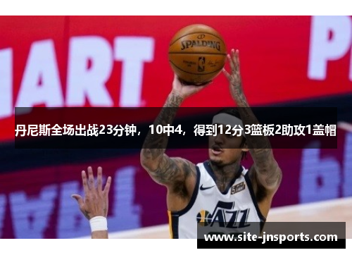 丹尼斯全场出战23分钟，10中4，得到12分3篮板2助攻1盖帽