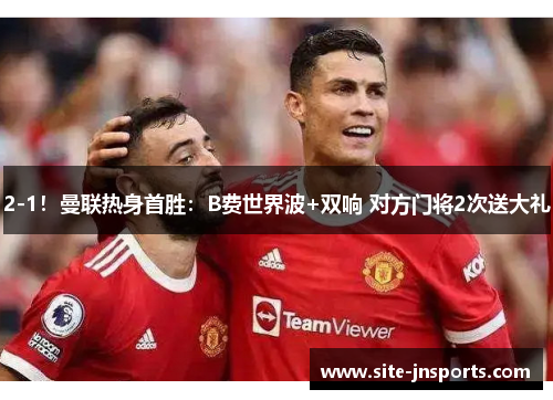 2-1！曼联热身首胜：B费世界波+双响 对方门将2次送大礼