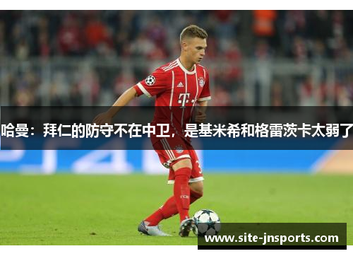 哈曼：拜仁的防守不在中卫，是基米希和格雷茨卡太弱了