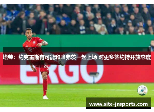 塔帅：约克雷斯有可能和哈弗茨一起上场 对更多签约持开放态度