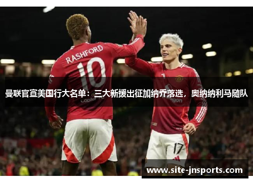 曼联官宣美国行大名单：三大新援出征加纳乔落选，奥纳纳利马随队