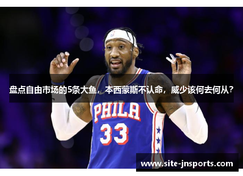 盘点自由市场的5条大鱼，本西蒙斯不认命，威少该何去何从？