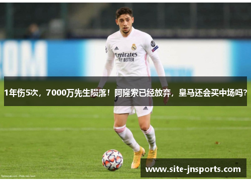 1年伤5次，7000万先生陨落！阿隆索已经放弃，皇马还会买中场吗？