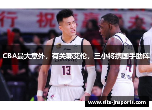CBA最大意外，有关郭艾伦，三小将携国手助阵