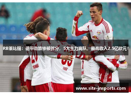 RB莱比锡：德甲劲旅惨被拆分，5大主力离队，最高收入2.5亿欧元！