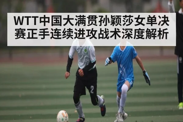 WTT中国大满贯孙颖莎女单决赛正手连续进攻战术深度解析