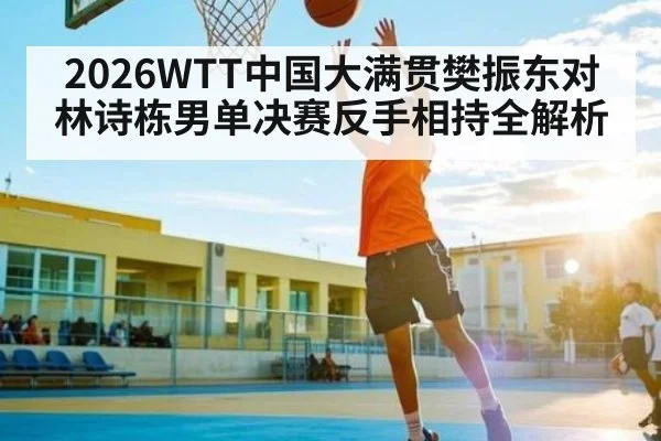 2026WTT中国大满贯樊振东对林诗栋男单决赛反手相持全解析