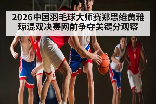 2026中国羽毛球大师赛郑思维黄雅琼混双决赛网前争夺关键分观察