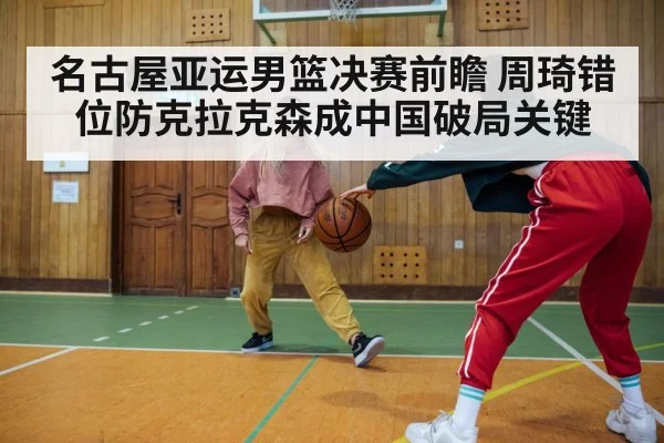 名古屋亚运男篮决赛前瞻 周琦错位防克拉克森成中国破局关键