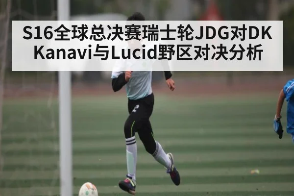 S16全球总决赛瑞士轮JDG对DK Kanavi与Lucid野区对决分析