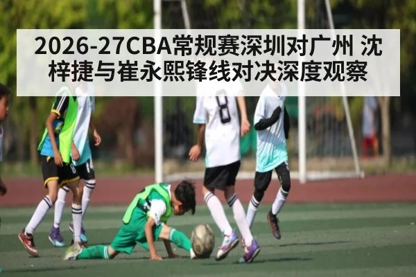 2026-27CBA常规赛深圳对广州 沈梓捷与崔永熙锋线对决深度观察