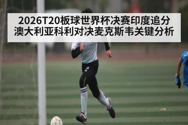 2026T20板球世界杯决赛印度追分澳大利亚科利对决麦克斯韦关键分析