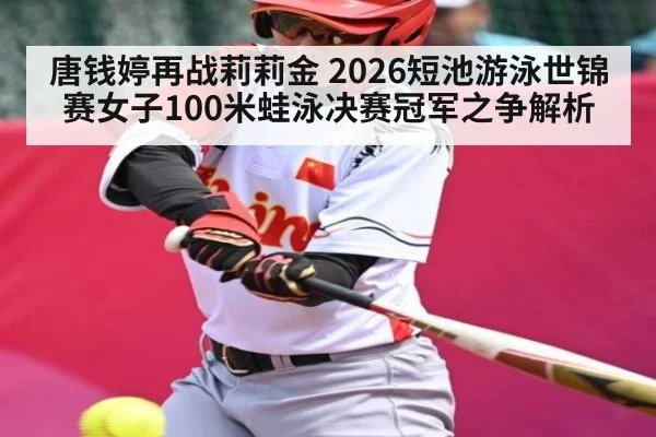 唐钱婷再战莉莉金 2026短池游泳世锦赛女子100米蛙泳决赛冠军之争解析