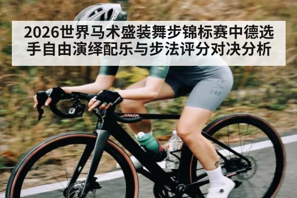 2026世界马术盛装舞步锦标赛中德选手自由演绎配乐与步法评分对决分析