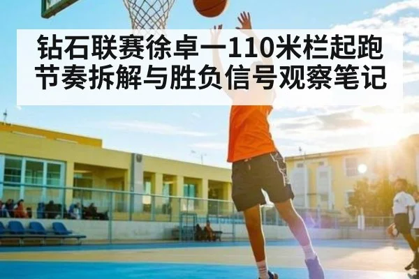 钻石联赛徐卓一110米栏起跑节奏拆解与胜负信号观察笔记
